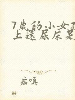 7岁的小女孩晚上还尿床是什么原因