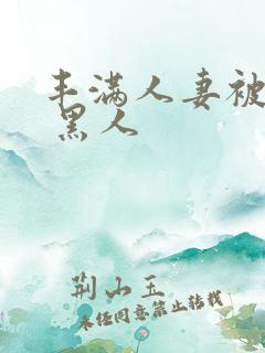 丰满人妻被中出 黑人