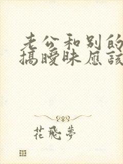 老公和别的女人搞暧昧应该怎么解决