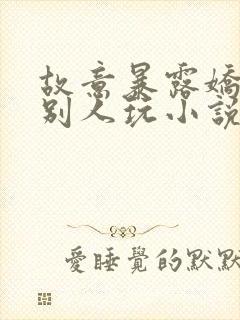 故意暴露娇妻给别人玩小说