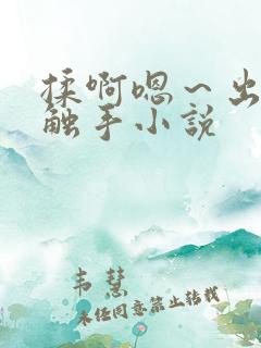 揉啊嗯～出水了触手小说