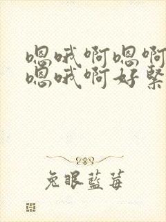 嗯哦啊嗯啊哦啊嗯哦啊好紧爽死了