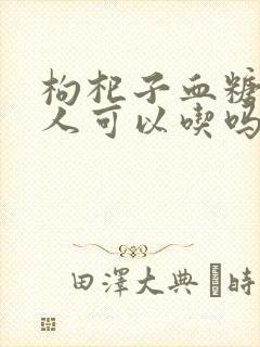 枸杞子血糖高的人可以吃吗