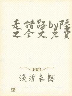 走错路by陆衍之全文免费阅读笔趣阁