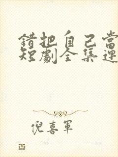 错把自己当夫人短剧全集连续剧