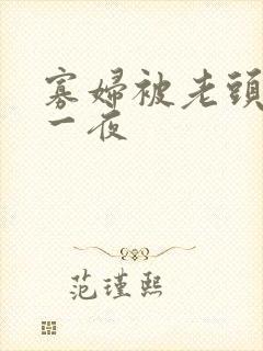 寡妇被老头舔了一夜