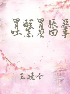 胃酸胃胀恶心想吐怎么回事