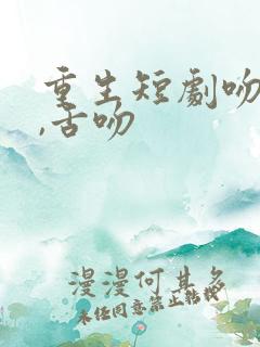 重生短剧吻戏多,舌吻