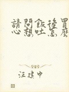 请问饭后胃胀恶心想吐怎么回事