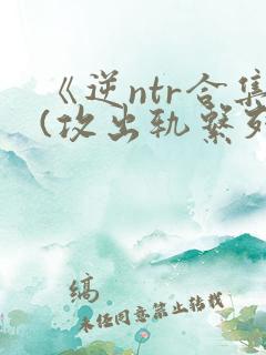 《逆ntr合集(攻出轨系列)》