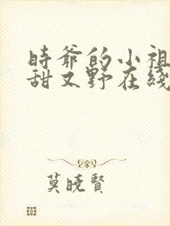 时爷的小祖宗又甜又野在线阅读