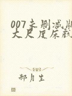 007未删减版大尺度床戏