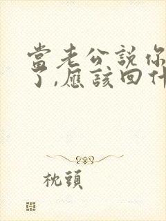 当老公说你辛苦了,应该回什么