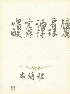 喝完酒肩膀胳膊酸疼得很厉害