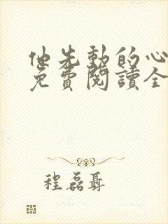 他先动的心全文免费阅读全文