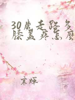 30岁走路多了膝盖疼怎么回事