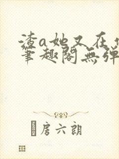 渣a她又在作死笔趣阁无弹窗免费阅读