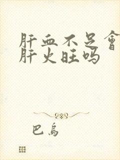 肝血不足会导致肝火旺吗