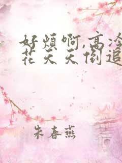 好烦啊,高冷校花天天倒追我全文