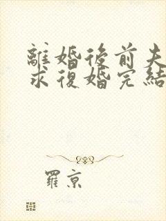 离婚后前夫哭着求复婚完结篇