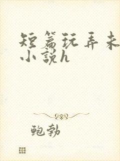 短篇玩弄未成女小说h