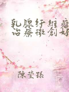 乳腺纤维瘤手术治疗微创好,还是开刀好