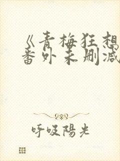 《青梅狂想曲》番外未删减版