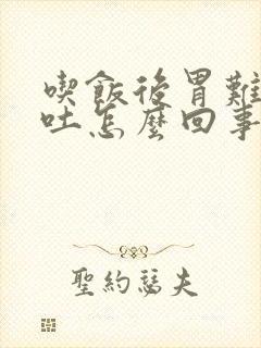 吃饭后胃难受想吐怎么回事