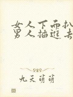 女人下面扒开给男人插进去的视频