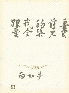 跟我的前妻谈恋爱全集免费播放在线观看