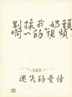 别揉我奶头嗯~啊~的视频网站