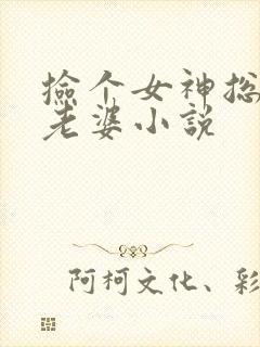 捡个女神总裁当老婆小说