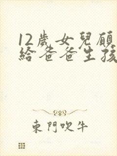 12岁女儿愿意给爸爸生孩子小说