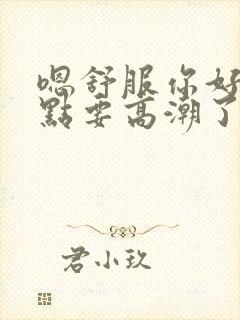 嗯舒服你好猛快点要高潮了