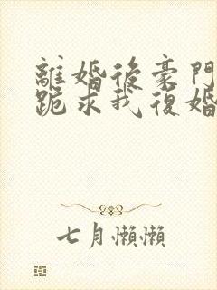 离婚后豪门前夫跪求我复婚在线阅读