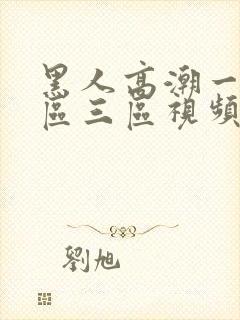 黑人高潮一区二区三区视频