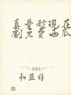 真爱趁现在电视剧免费西瓜