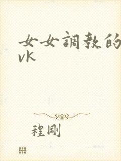 女女调教的视频vk