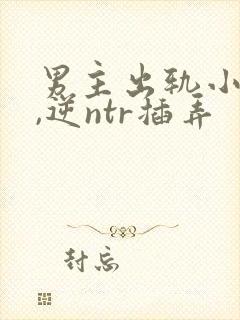 男主出轨小说h,逆ntr插弄