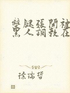 双腿张开被9个黑人调教在线