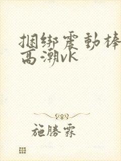 捆绑震动棒强制高潮vk