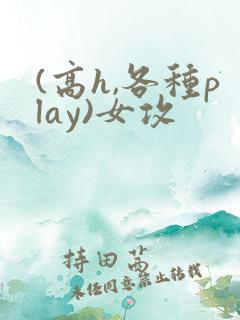 (高h,各种play)女攻