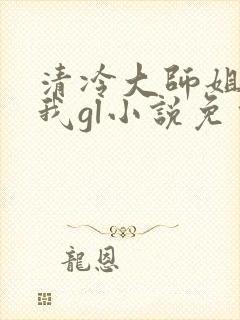 清冷大师姐总撩我gl小说免费阅读