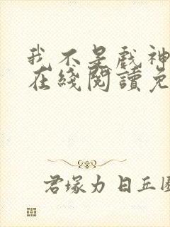 我不是戏神小说在线阅读免费无广告