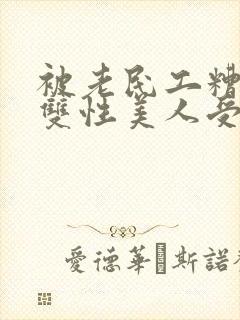 被老民工糟蹋的双性美人受