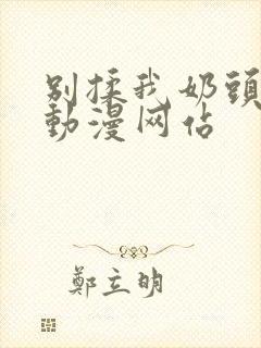 别揉我奶头嗯啊动漫网站