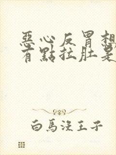 恶心反胃想吐还有点拉肚是什么原因