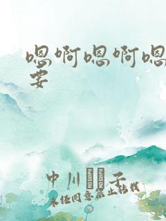 嗯啊嗯啊嗯嗯不要