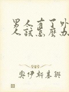 男人有了外遇女人该怎么办怎样去挽回