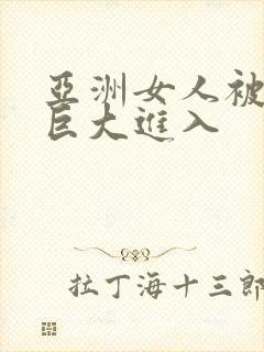 亚洲女人被黑人巨大进入